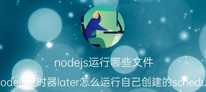 nodejs运行哪些文件 Nodejs定时器later怎么运行自己创建的schedule？